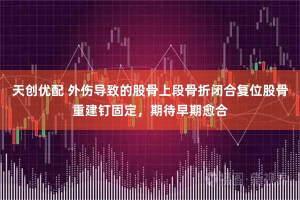 天创优配 外伤导致的股骨上段骨折闭合复位股骨重建钉固定，期待早期愈合