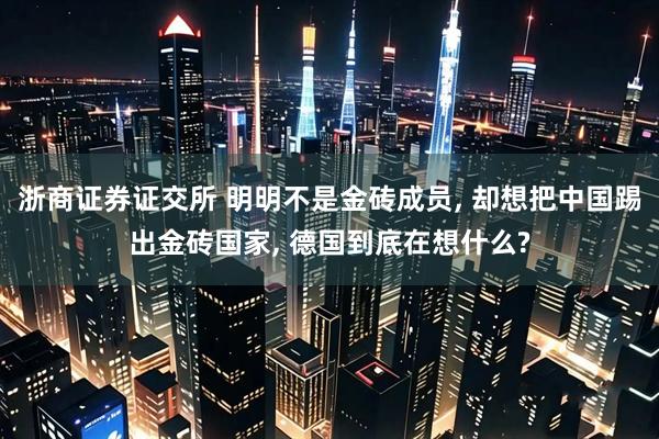 浙商证券证交所 明明不是金砖成员, 却想把中国踢出金砖国家, 德国到底在想什么?