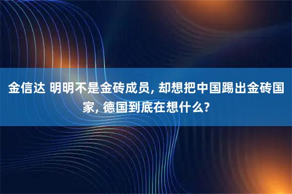 金信达 明明不是金砖成员, 却想把中国踢出金砖国家, 德国到底在想什么?