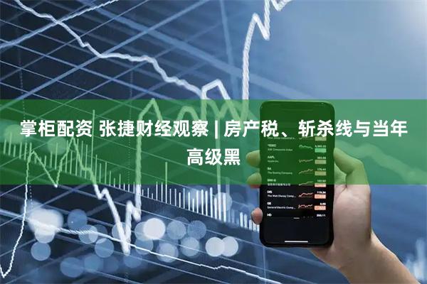掌柜配资 张捷财经观察 | 房产税、斩杀线与当年高级黑