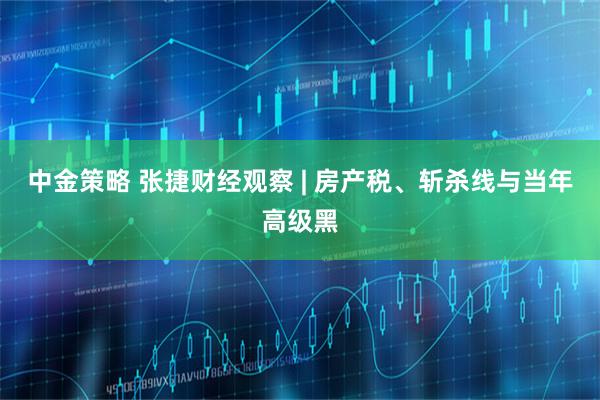 中金策略 张捷财经观察 | 房产税、斩杀线与当年高级黑