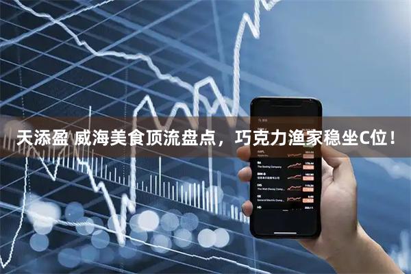 天添盈 威海美食顶流盘点，巧克力渔家稳坐C位！