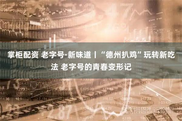 掌柜配资 老字号·新味道丨“德州扒鸡”玩转新吃法 老字号的青春变形记