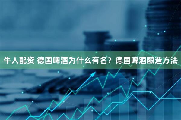 牛人配资 德国啤酒为什么有名？德国啤酒酿造方法
