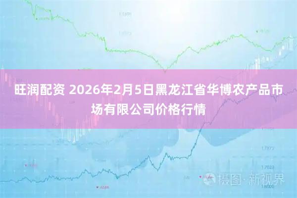 旺润配资 2026年2月5日黑龙江省华博农产品市场有限公司价格行情