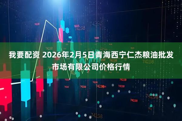 我要配资 2026年2月5日青海西宁仁杰粮油批发市场有限公司价格行情