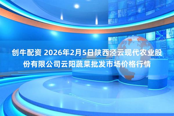 创牛配资 2026年2月5日陕西泾云现代农业股份有限公司云阳蔬菜批发市场价格行情