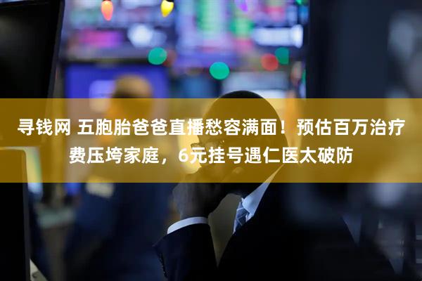 寻钱网 五胞胎爸爸直播愁容满面！预估百万治疗费压垮家庭，6元挂号遇仁医太破防