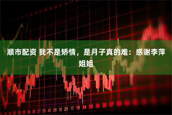 顺市配资 我不是矫情，是月子真的难：感谢李萍姐姐