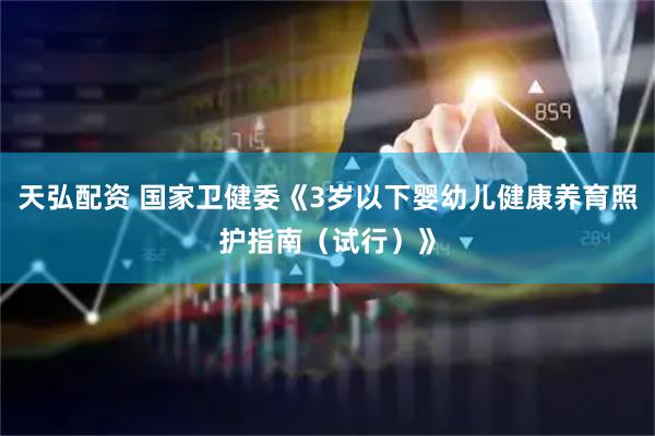 天弘配资 国家卫健委《3岁以下婴幼儿健康养育照护指南（试行）》