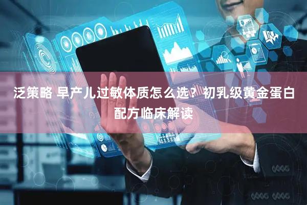 泛策略 早产儿过敏体质怎么选？初乳级黄金蛋白配方临床解读