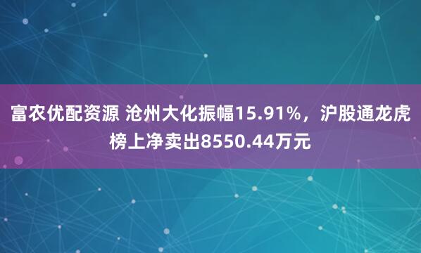 富农优配资源 沧州大化振幅15.91%，沪股通龙虎榜上净卖出8550.44万元