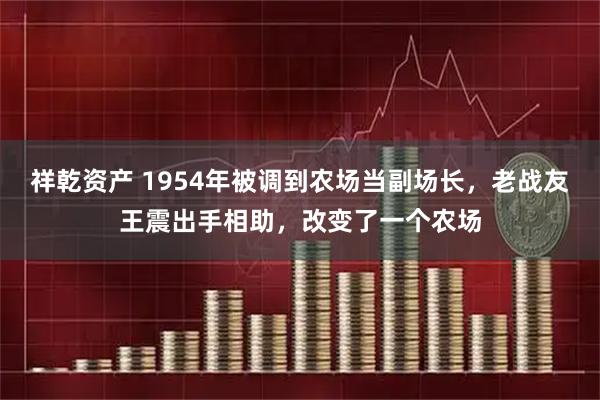 祥乾资产 1954年被调到农场当副场长，老战友王震出手相助，改变了一个农场