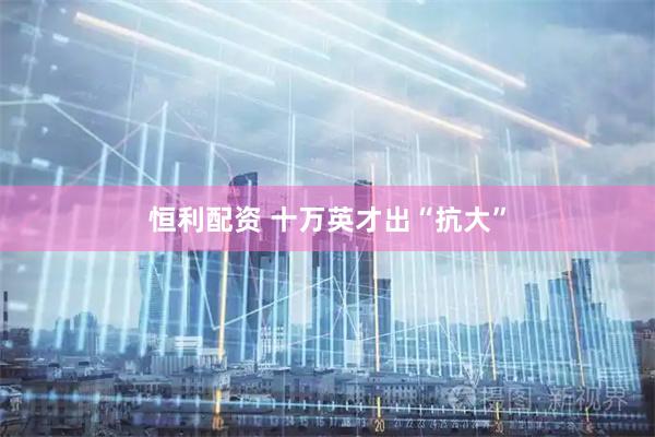 恒利配资 十万英才出“抗大”