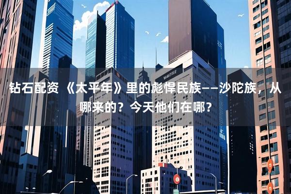 钻石配资 《太平年》里的彪悍民族——沙陀族，从哪来的？今天他们在哪？