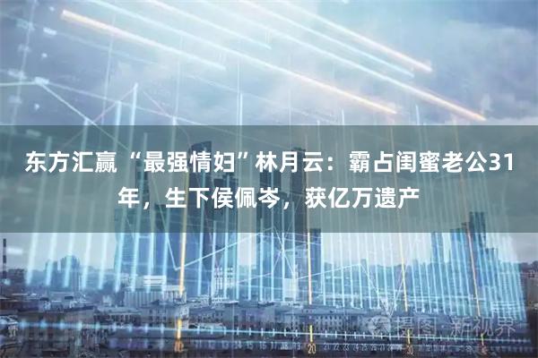 东方汇赢 “最强情妇”林月云：霸占闺蜜老公31年，生下侯佩岑，获亿万遗产
