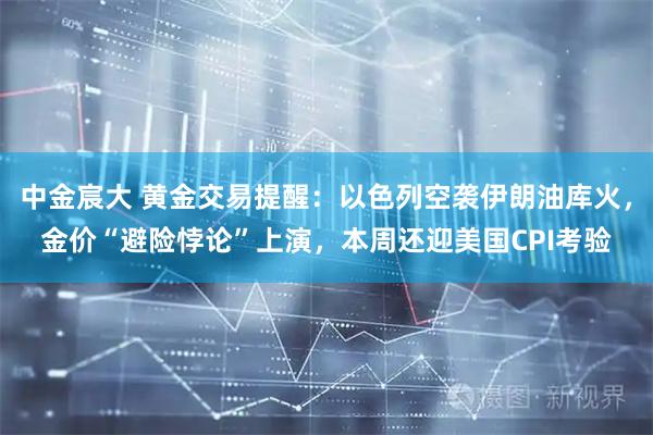 中金宸大 黄金交易提醒：以色列空袭伊朗油库火，金价“避险悖论”上演，本周还迎美国CPI考验