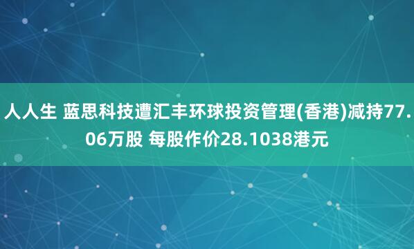 人人生 蓝思科技遭汇丰环球投资管理(香港)减持77.06万股 每股作价28.1038港元