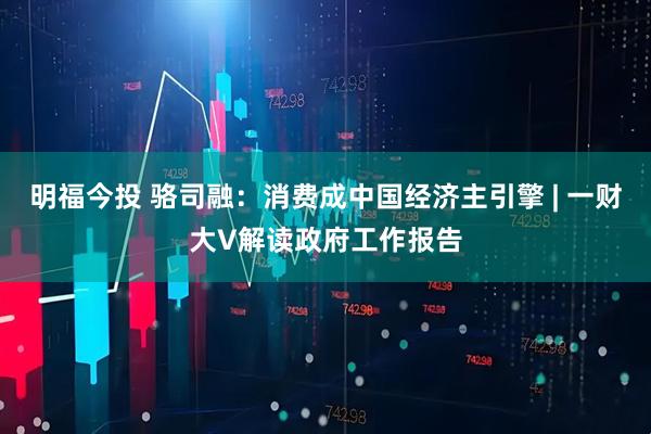 明福今投 骆司融：消费成中国经济主引擎 | 一财大V解读政府工作报告