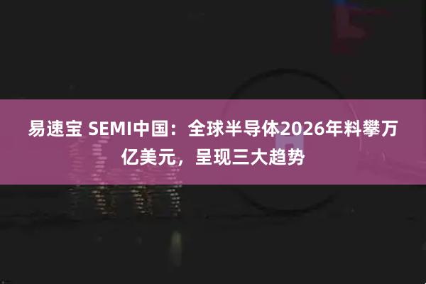 易速宝 SEMI中国：全球半导体2026年料攀万亿美元，呈现三大趋势