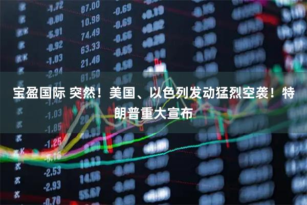 宝盈国际 突然！美国、以色列发动猛烈空袭！特朗普重大宣布