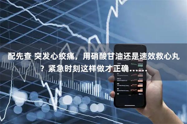 配先查 突发心绞痛，用硝酸甘油还是速效救心丸？紧急时刻这样做才正确……
