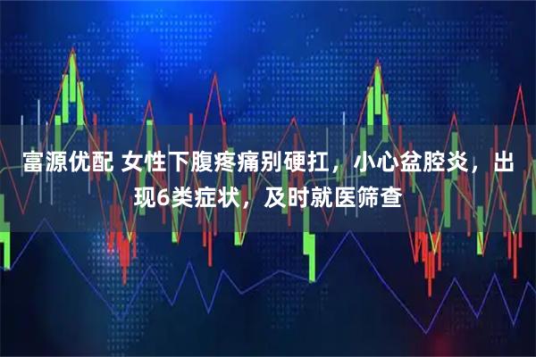 富源优配 女性下腹疼痛别硬扛，小心盆腔炎，出现6类症状，及时就医筛查