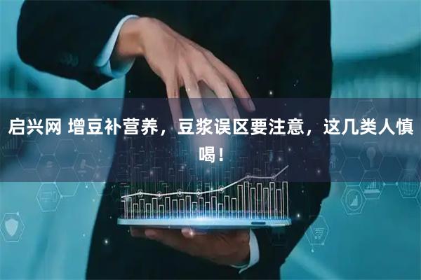 启兴网 增豆补营养，豆浆误区要注意，这几类人慎喝！