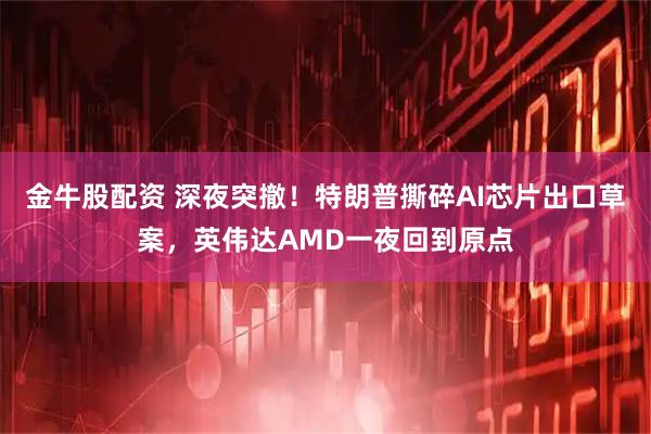 金牛股配资 深夜突撤！特朗普撕碎AI芯片出口草案，英伟达AMD一夜回到原点