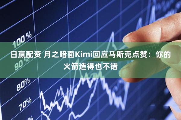 日赢配资 月之暗面Kimi回应马斯克点赞：你的火箭造得也不错