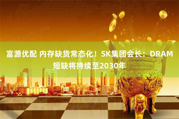 富源优配 内存缺货常态化！SK集团会长：DRAM短缺将持续至2030年