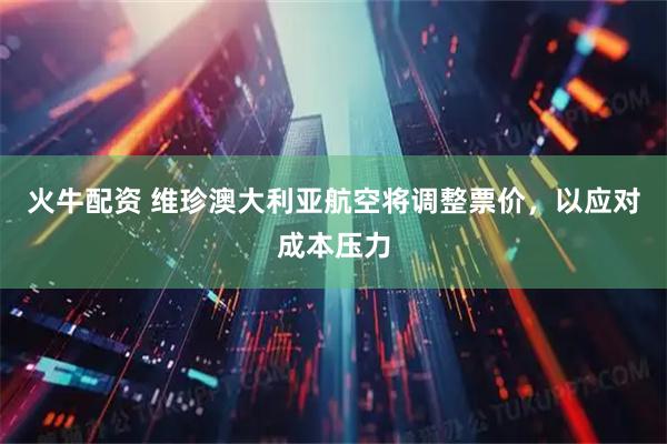 火牛配资 维珍澳大利亚航空将调整票价，以应对成本压力