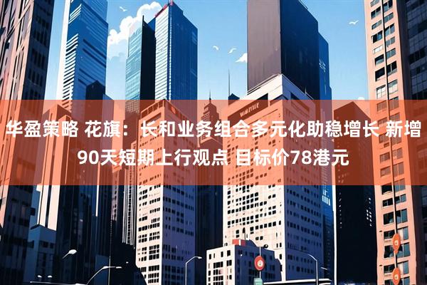 华盈策略 花旗：长和业务组合多元化助稳增长 新增90天短期上行观点 目标价78港元