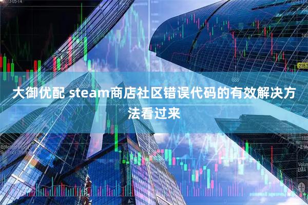 大御优配 steam商店社区错误代码的有效解决方法看过来