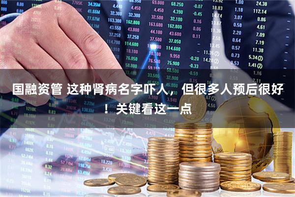国融资管 这种肾病名字吓人，但很多人预后很好！关键看这一点