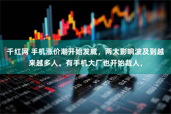 千红网 手机涨价潮开始发威，两大影响波及到越来越多人。有手机大厂也开始裁人，