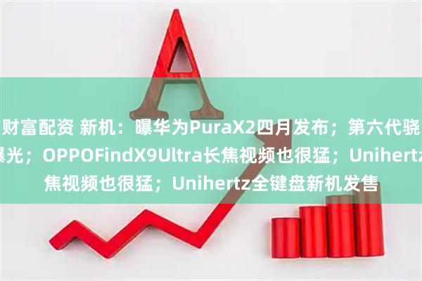 财富配资 新机：曝华为PuraX2四月发布；第六代骁龙8至尊版芯片曝光；OPPOFindX9Ultra长焦视频也很猛；Unihertz全键盘新机发售