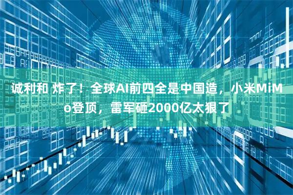 诚利和 炸了！全球AI前四全是中国造，小米MiMo登顶，雷军砸2000亿太狠了