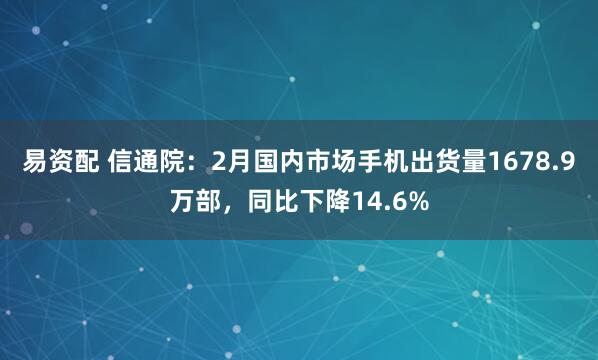 易资配 信通院：2月国内市场手机出货量1678.9万部，同比下降14.6%