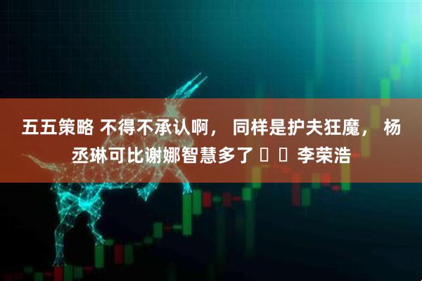 五五策略 不得不承认啊， 同样是护夫狂魔， 杨丞琳可比谢娜智慧多了 ​​李荣浩
