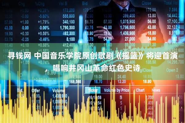 寻钱网 中国音乐学院原创歌剧《摇篮》将迎首演，唱响井冈山革命红色史诗