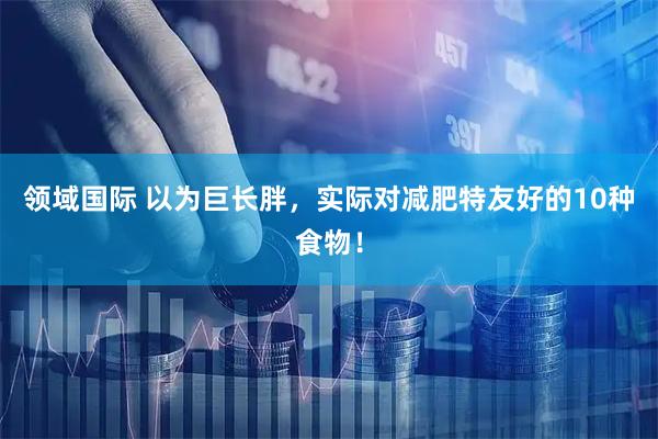 领域国际 以为巨长胖，实际对减肥特友好的10种食物！