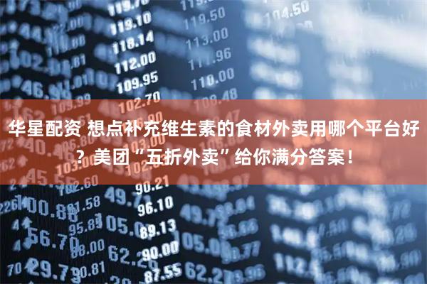 华星配资 想点补充维生素的食材外卖用哪个平台好？美团“五折外卖”给你满分答案！