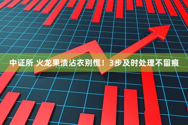 中证所 火龙果渍沾衣别慌！3步及时处理不留痕