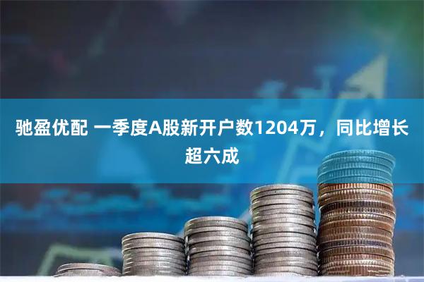 驰盈优配 一季度A股新开户数1204万，同比增长超六成