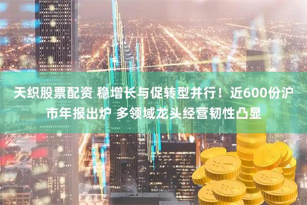 天织股票配资 稳增长与促转型并行！近600份沪市年报出炉 多领域龙头经营韧性凸显