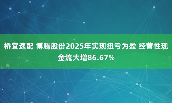 桥宜速配 博腾股份2025年实现扭亏为盈 经营性现金流大增86.67%