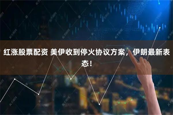 红涨股票配资 美伊收到停火协议方案,伊朗最新表态!
