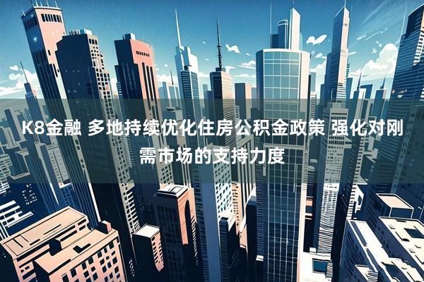 K8金融 多地持续优化住房公积金政策 强化对刚需市场的支持力度