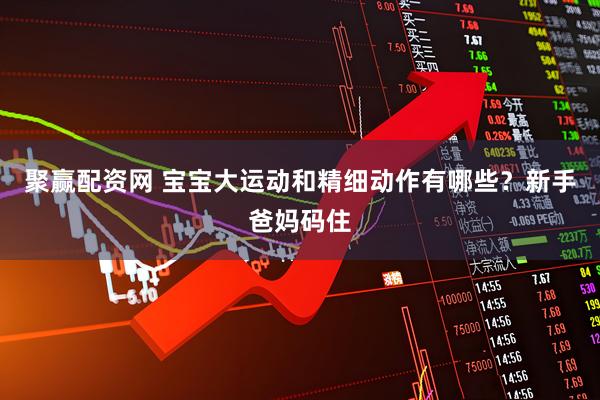 聚赢配资网 宝宝大运动和精细动作有哪些？新手爸妈码住